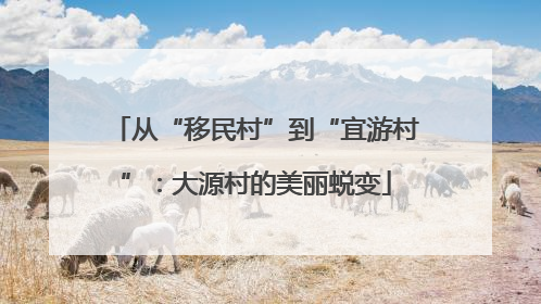 从“移民村”到“宜游村”：大源村的美丽蜕变
