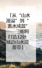 从“山水漫溢”到“蓄水成景”——三明将打造12处城边山水滞蓄带