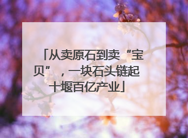 从卖原石到卖“宝贝”，一块石头链起十堰百亿产业