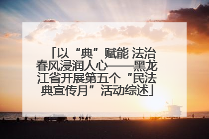 以“典”赋能 法治春风浸润人心——黑龙江省开展第五个“民法典宣传月”活动综述