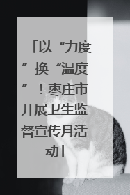以“力度”换“温度”！枣庄市开展卫生监督宣传月活动