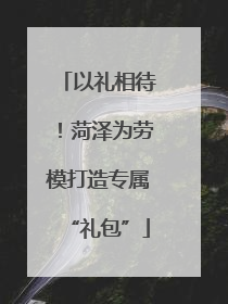 以礼相待！菏泽为劳模打造专属“礼包”