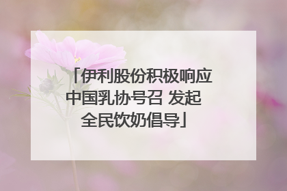 伊利股份积极响应中国乳协号召 发起全民饮奶倡导