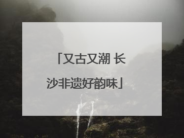 又古又潮 长沙非遗好韵味