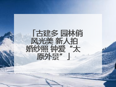 古建多 园林俏 风光美 新人拍婚纱照 钟爱“太原外景”