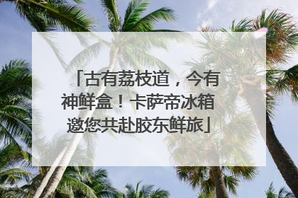 古有荔枝道，今有神鲜盒！卡萨帝冰箱邀您共赴胶东鲜旅