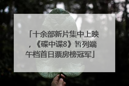 十余部新片集中上映，《碟中谍8》暂列端午档首日票房榜冠军