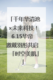 千年华清池×未来科技！6.15华帝邀戴羽彤共启「时空美肌」