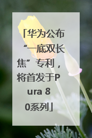 华为公布“一底双长焦”专利，将首发于Pura 80系列