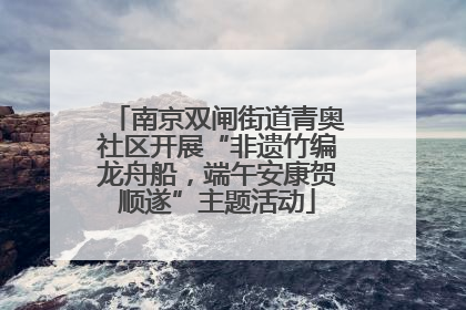南京双闸街道青奥社区开展“非遗竹编龙舟船，端午安康贺顺遂”主题活动