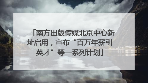 南方出版传媒北京中心新址启用，宣布“百万年薪引英才”等一系列计划