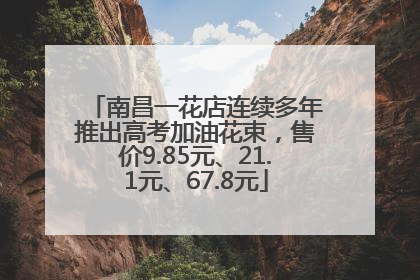 南昌一花店连续多年推出高考加油花束，售价9.85元、21.1元、67.8元