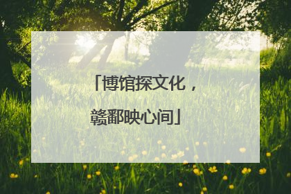 博馆探文化，赣鄱映心间