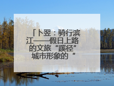 卜翌：骑行滨江——假日上路的文旅“蹊径” 城市形象的“低速凝视”