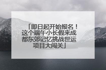 即日起开始报名！这个端午小长假来成都东郊记忆挑战世运项目大闯关