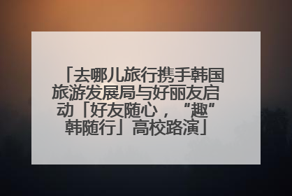 去哪儿旅行携手韩国旅游发展局与好丽友启动「好友随心，“趣”韩随行」高校路演