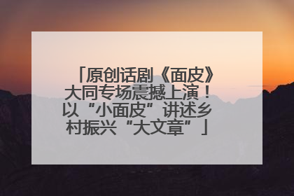 原创话剧《面皮》大同专场震撼上演！以“小面皮”讲述乡村振兴“大文章”