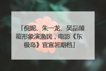 倪妮、朱一龙、吴磊颠覆形象演渔民，电影《东极岛》官宣暑期档