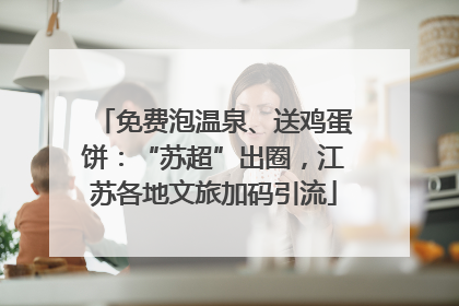 免费泡温泉、送鸡蛋饼：“苏超”出圈，江苏各地文旅加码引流