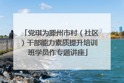 党琪为滕州市村（社区）干部能力素质提升培训班学员作专题讲座