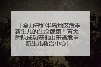全力守护半岛地区危重新生儿的生命健康！青大附院成功获批山东省危重新生儿救治中心