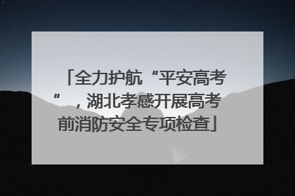 全力护航“平安高考”，湖北孝感开展高考前消防安全专项检查