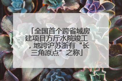 全国首个跨省域房建项目方厅水院竣工，地跨沪苏浙有“长三角原点”之称