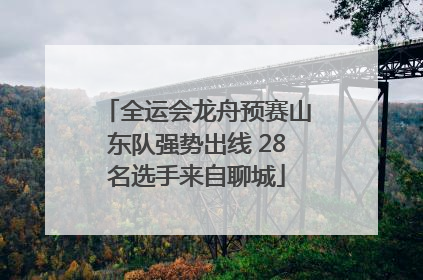全运会龙舟预赛山东队强势出线 28名选手来自聊城