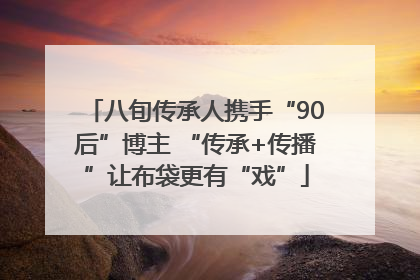 八旬传承人携手“90后”博主 “传承+传播”让布袋更有“戏”