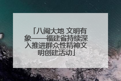 八闽大地 文明有象——福建省持续深入推进群众性精神文明创建活动