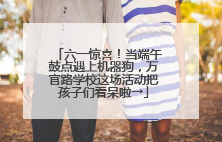 六一惊喜！当端午鼓点遇上机器狗，万官路学校这场活动把孩子们看呆啦→