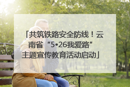 共筑铁路安全防线！云南省“5•26我爱路”主题宣传教育活动启动