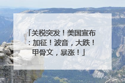 关税突发！美国宣布：加征！波音，大跌！甲骨文，暴涨！