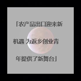 农产品出口迎来新机遇 为返乡创业青年提供了新舞台