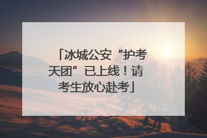 冰城公安“护考天团”已上线！请考生放心赴考