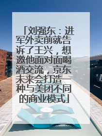 刘强东：进军外卖前就告诉了王兴，想邀他面对面喝酒交流，京东未来会打造一种与美团不同的商业模式