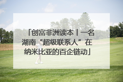创富非洲读本丨一名湖南“超级联系人”在纳米比亚的百企链动