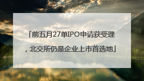 前五月27单IPO申请获受理，北交所仍是企业上市首选地