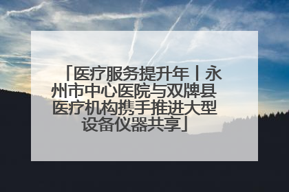 医疗服务提升年丨永州市中心医院与双牌县医疗机构携手推进大型设备仪器共享