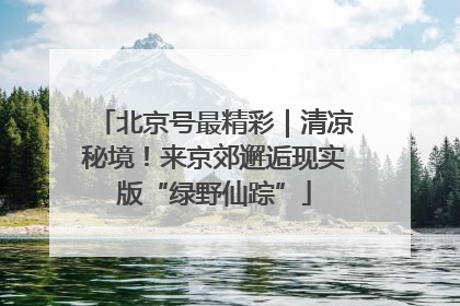 北京号最精彩｜清凉秘境！来京郊邂逅现实版“绿野仙踪”