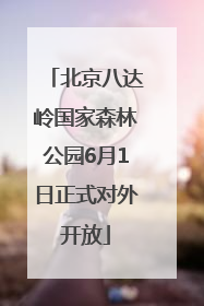 北京八达岭国家森林公园6月1日正式对外开放