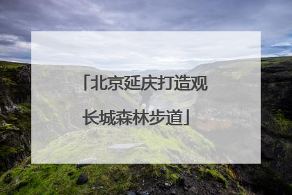 北京延庆打造观长城森林步道