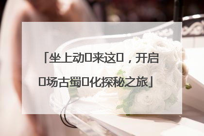 坐上动⻋来这⾥，开启⼀场古蜀⽂化探秘之旅