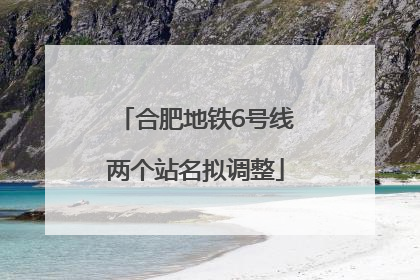 合肥地铁6号线两个站名拟调整