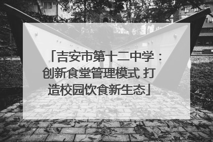 吉安市第十二中学：创新食堂管理模式 打造校园饮食新生态