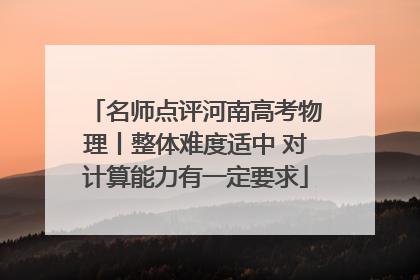 名师点评河南高考物理丨整体难度适中 对计算能力有一定要求