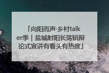 向阳而声·乡村talker季｜盐城射阳长荡镇辩论式宣讲有看头有热度