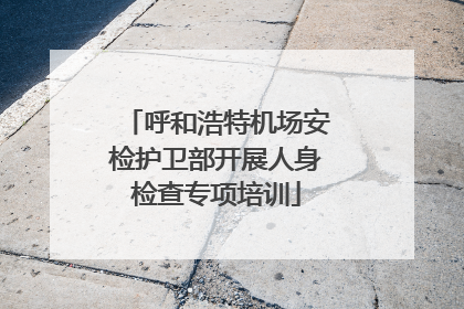 呼和浩特机场安检护卫部开展人身检查专项培训