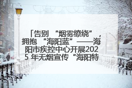 告别 “烟雾缭绕”，拥抱 “海阳蓝”——海阳市疾控中心开展2025 年无烟宣传“海阳特色”实践记录