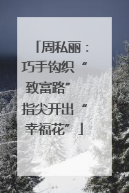 周私丽：巧手钩织“致富路” 指尖开出“幸福花”